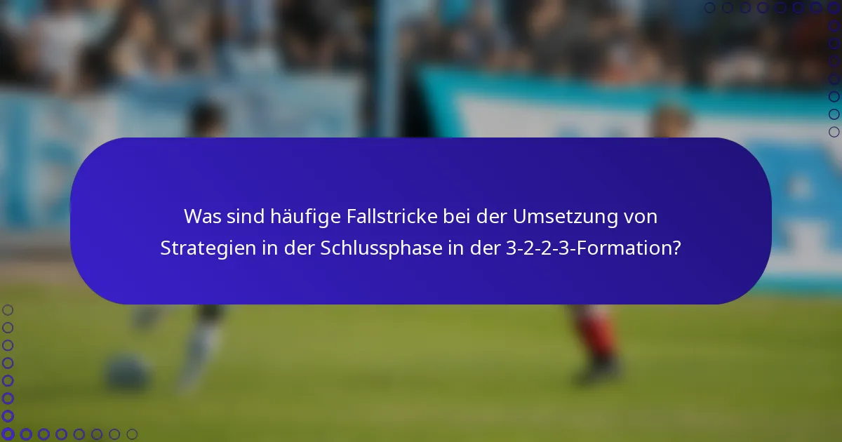Was sind häufige Fallstricke bei der Umsetzung von Strategien in der Schlussphase in der 3-2-2-3-Formation?