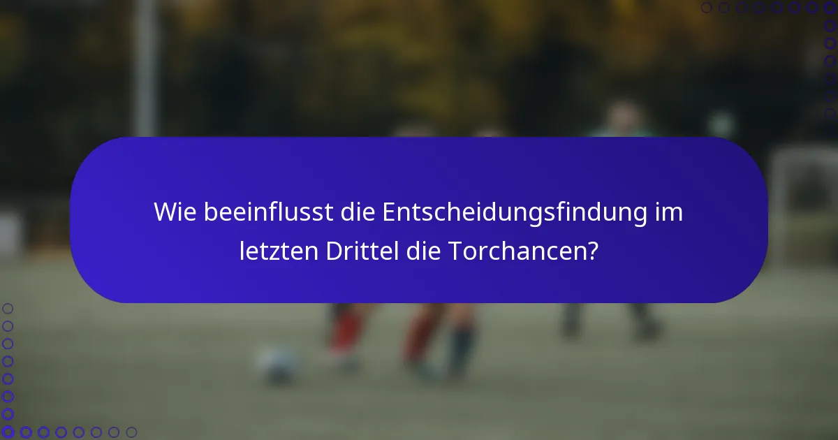 Wie beeinflusst die Entscheidungsfindung im letzten Drittel die Torchancen?