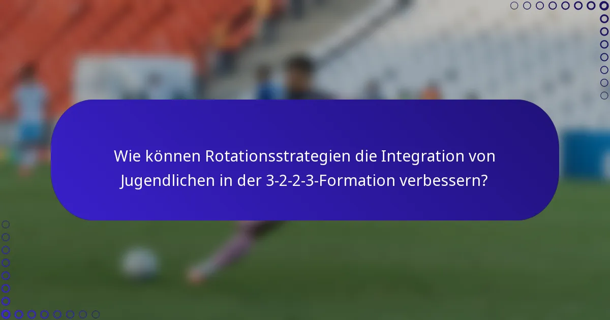Wie können Rotationsstrategien die Integration von Jugendlichen in der 3-2-2-3-Formation verbessern?